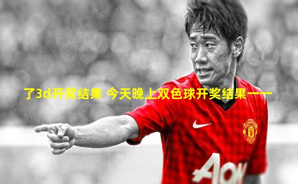了3d开奖结果 今天晚上双色球开奖结果一一